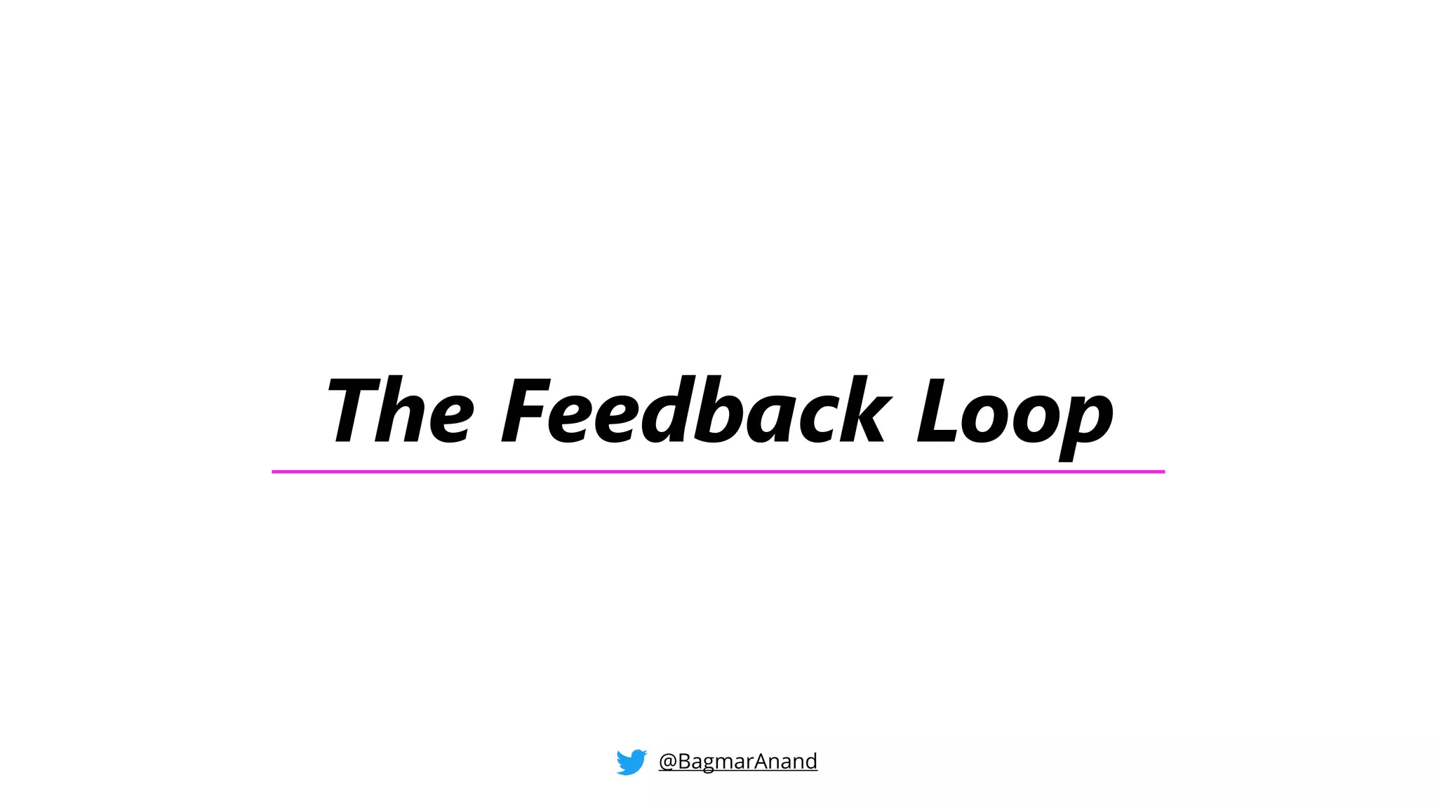 The Feedback Loop
@BagmarAnand
 