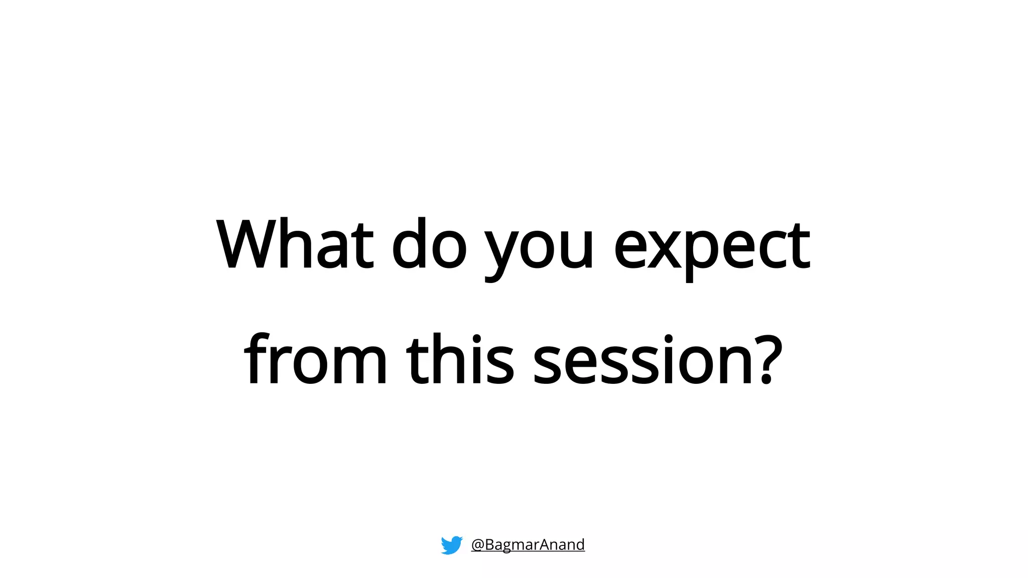 What do you expect
from this session?
@BagmarAnand
 