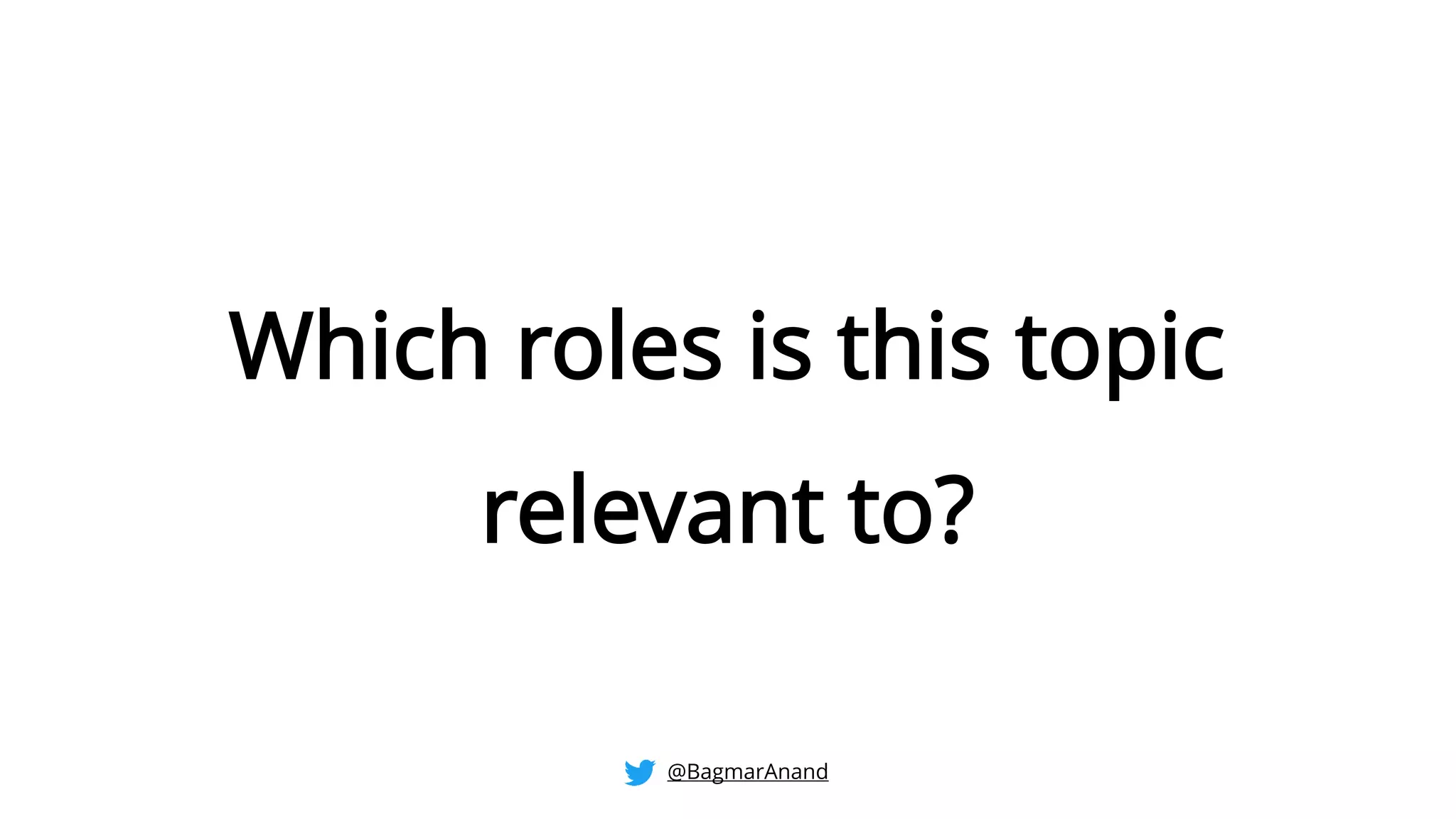 Which roles is this topic
relevant to?
@BagmarAnand
 