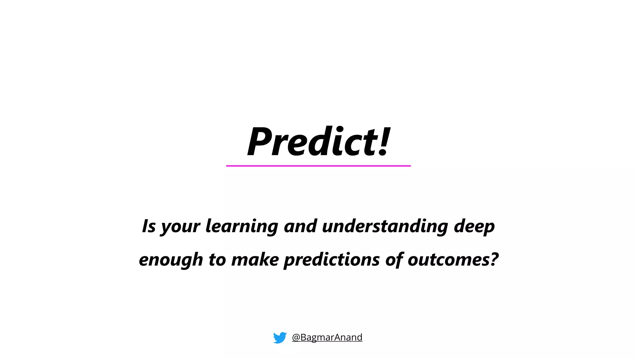 Predict!
Is your learning and understanding deep
enough to make predictions of outcomes?
@BagmarAnand
 