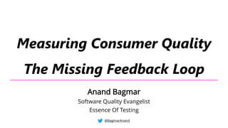 Measuring Consumer Quality
The Missing Feedback Loop
@BagmarAnand
Anand Bagmar
Software Quality Evangelist
Essence Of Testing
 