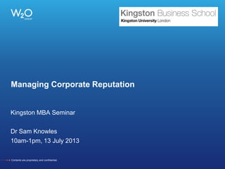 Managing Corporate Reputation
Kingston MBA Seminar
Dr Sam Knowles
10am-1pm, 13 July 2013
Contents are proprietary and confidential.
 