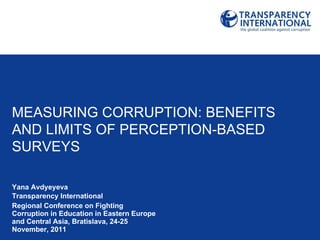 Yana Avdyeyeva Transparency International Regional Conference on Fighting Corruption in Education in Eastern Europe and Central Asia, Bratislava, 24-25 November, 2011 MEASURING CORRUPTION: BENEFITS AND LIMITS OF PERCEPTION-BASED SURVEYS 