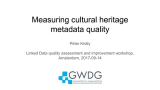 Measuring cultural heritage
metadata quality
Péter Király
Linked Data quality assessment and improvement workshop,
Amsterdam, 2017-09-14
 