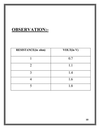 10
OBSERVATION:-
RESISTANCE(in ohm) VOLT(in V)
1 0.7
2 1.1
3 1.4
4 1.6
5 1.8
 