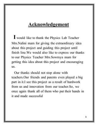 1
Acknowledgement
I would like to thank the Physics Lab Teacher
Mrs.Nalini mam for giving the extraordinary idea
about thi...