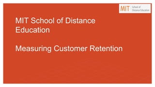 MIT School of Distance
Education
Measuring Customer Retention
 