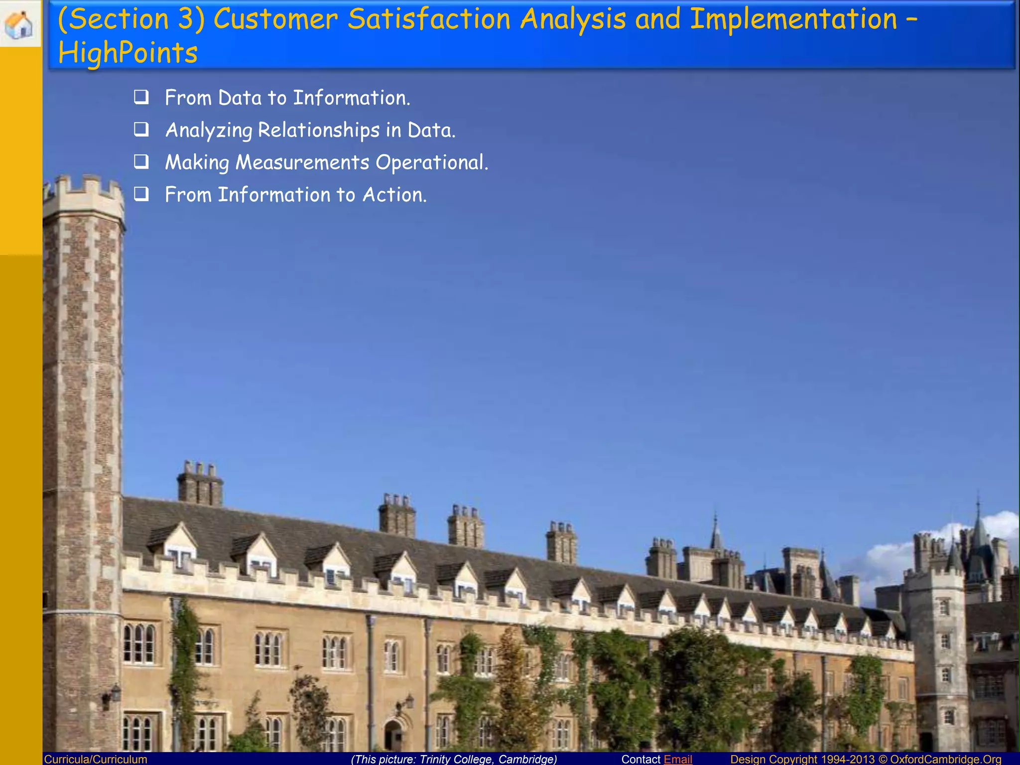 (Section 3) Customer Satisfaction Analysis and Implementation –
HighPoints
 From Data to Information.
 Analyzing Relationships in Data.
 Making Measurements Operational.
 From Information to Action.

Curricula/Curriculum

(This picture: Trinity College, Cambridge)

Contact Email

Design Copyright 1994-2013 © OxfordCambridge.Org

 