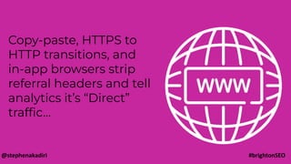 Copy-paste, HTTPS to
HTTP transitions, and
in-app browsers strip
referral headers and tell
analytics it’s “Direct”
trafﬁc…
@stephenakadiri #brightonSEO
 