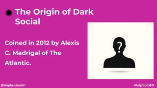 Coined in 2012 by Alexis
C. Madrigal of The
Atlantic.
The Origin of Dark
Social
@stephenakadiri #brightonSEO
 