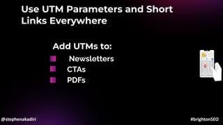Use UTM Parameters and Short
Links Everywhere
Newsletters
PDFs
CTAs
Add UTMs to:
@stephenakadiri #brightonSEO
 