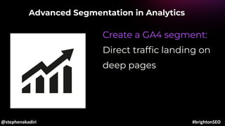 Advanced Segmentation in Analytics
Create a GA4 segment:
Direct trafﬁc landing on
deep pages
@stephenakadiri #brightonSEO
 