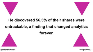 He discovered 56.5% of their shares were
untrackable, a finding that changed analytics
forever.
@stephenakadiri #brightonSEO
 