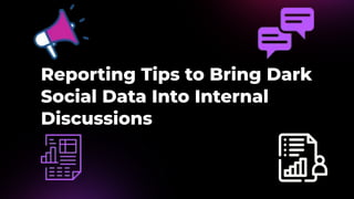 Reporting Tips to Bring Dark
Social Data Into Internal
Discussions
 