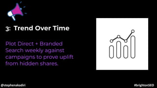 3: Trend Over Time
Plot Direct + Branded
Search weekly against
campaigns to prove uplift
from hidden shares.
@stephenakadiri #brightonSEO
 