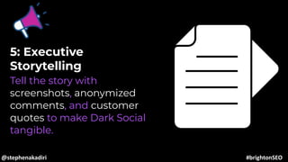 5: Executive
Storytelling
Tell the story with
screenshots, anonymized
comments, and customer
quotes to make Dark Social
tangible.
@stephenakadiri #brightonSEO
 
