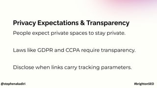 Privacy Expectations & Transparency
People expect private spaces to stay private.
Laws like GDPR and CCPA require transparency.
Disclose when links carry tracking parameters.
@stephenakadiri #brightonSEO
 