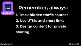 Remember, always:
1. Track hidden trafﬁc sources
2. Use UTMs and short links
3. Design content for private
sharing
@stephenakadiri #brightonSEO
 