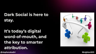 Dark Social is here to
stay.
It’s today’s digital
word-of-mouth, and
the key to smarter
attribution.
@stephenakadiri #brightonSEO
 
