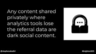 Any content shared
privately where
analytics tools lose
the referral data are
dark social content.
@stephenakadiri #brightonSEO
 
