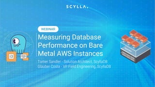 Measuring Database
Performance on Bare
Metal AWS Instances
Tomer Sandler - Solution Architect, ScyllaDB
Glauber Costa - VP Field Engineering, ScyllaDB
WEBINAR
 