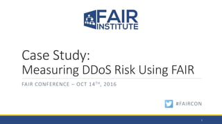Case Study:
Measuring DDoS Risk Using FAIR
FAIR CONFERENCE – OCT 14TH, 2016
1
#FAIRCON
 