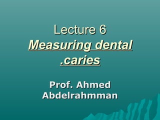 Lecture 6Lecture 6
Measuring dentalMeasuring dental
cariescaries..
Prof. AhmedProf. Ahmed
AbdelrahmmanAbdelrahmman
 