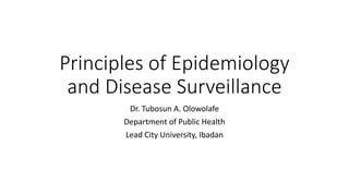Principles of Epidemiology
and Disease Surveillance
Dr. Tubosun A. Olowolafe
Department of Public Health
Lead City University, Ibadan
 