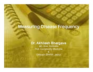 Measuring Disease Frequency


     Dr. Akhilesh Bhargava
          MD, DHA, PGDHRM
       Prof. Community Medicine
                   &
        Director-SIHFW, Jaipur
 