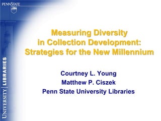 Measuring Diversity in Collection Development: Strategies for the New Millennium Courtney L. Young Matthew P. Ciszek Penn State University Libraries 