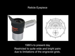 Reticle Eyepiece
1980’s to present day
Restricted to quite wide and bright pairs
due to limitations of the engraved grids.
 