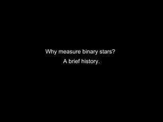 Why measure binary stars?
A brief history.
 