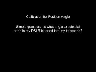 Calibration for Position Angle
Simple question: at what angle to celestial
north is my DSLR inserted into my telescope?
 