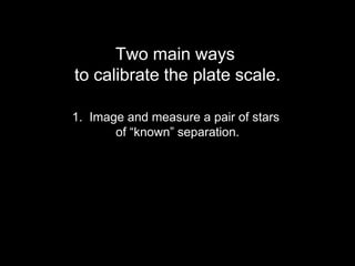 Two main ways
to calibrate the plate scale.
1. Image and measure a pair of stars
of “known” separation.
 