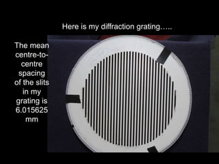 Here is my diffraction grating…..
The mean
centre-to-
centre
spacing
of the slits
in my
grating is
6.015625
mm
 