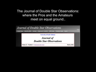 The Journal of Double Star Observations:
where the Pros and the Amateurs
meet on equal ground..
 
