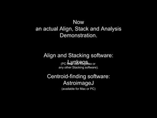 Now
an actual Align, Stack and Analysis
Demonstration.
Align and Stacking software:
Lynkeos.(PC folks use Registax or
any other Stacking software).
Centroid-finding software:
AstroimageJ
(available for Mac or PC)
 