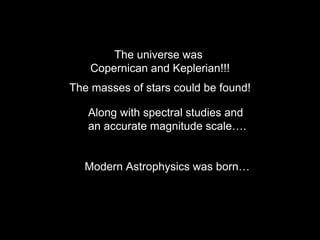 The universe was
Copernican and Keplerian!!!
The masses of stars could be found!
Along with spectral studies and
an accurate magnitude scale….
Modern Astrophysics was born…
 