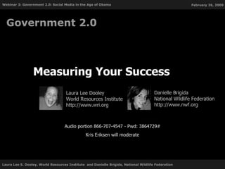 Measuring Your Success  Government 2.0 Audio portion 866-707-4547 - Pwd: 3864729# Kris Eriksen will moderate Laura Lee Dooley World Resources Institute http://www.wri.org Danielle Brigida National Wildlife Federation http://www.nwf.org 