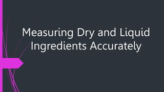 Measuring Dry and Liquid
Ingredients Accurately
 