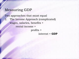 Measuring GDP Two approaches that must equal The Income Approach (complicated) wages, salaries, benefits +   rental income +   profits +   interest =  GDP 