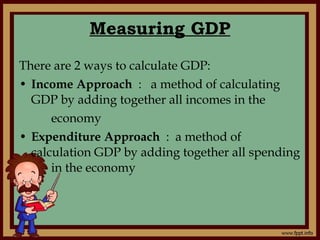 Measuring GDP There are 2 ways to calculate GDP: Income Approach   :  a method of calculating GDP by adding together all incomes in the  economy Expenditure Approach  :  a method of calculation GDP by adding together all spending  in the economy 