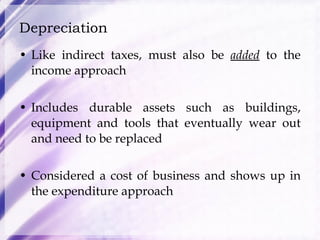 Depreciation Like indirect taxes, must also be  added  to the income approach Includes durable assets such as buildings, equipment and tools that eventually wear out and need to be replaced Considered a cost of business and shows up in the expenditure approach 