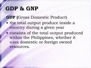 GDP & GNP GDP ( Gross Domestic Product) the total output produce inside a country during a given year consists of the total output produced within the Philippines, whether it uses domestic or foreign owned resources. 