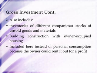 Gross Investment Cont.  Also includes:  inventories of different companies   stocks of unsold goods and materials Building construction with owner-occupied housing  Included here instead of personal consumption because the owner could rent it out for a profit 