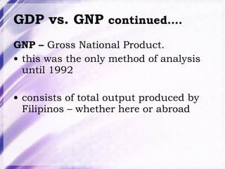 GDP vs. GNP  continued…. GNP –  Gross National Product.  this was the only method of analysis until 1992 consists of total output produced by Filipinos – whether here or abroad 