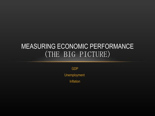 GDP Unemployment  Inflation MEASURING ECONOMIC PERFORMANCE (THE BIG PICTURE) 