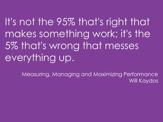 It's not the 95% that's right that
makes something work; it's the
5% that's wrong that messes
everything up.
Measuring, Managing and Maximizing Performance
Will Kaydos
 