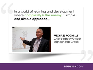 BIZLIBRARY.COM
In a world of learning and development
where complexity is the enemy… simple
and nimble approach…
MICHAEL ROCHELLE
Chief Strategy Officer
Brandon-Hall Group
 