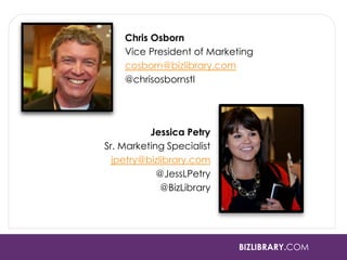 BIZLIBRARY.COM 
Jessica Petry 
Sr. Marketing Specialist 
jpetry@bizlibrary.com 
@JessLPetry 
@BizLibrary 
Chris Osborn 
Vice President of Marketing 
cosborn@bizlibrary.com 
@chrisosbornstl 
